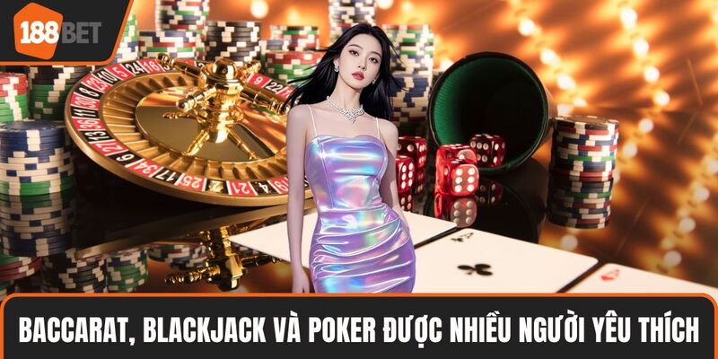 Baccarat, Blackjack và Poker được nhiều người yêu thích