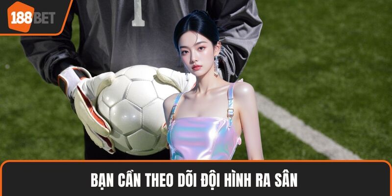 Kèo Tài Xỉu Là Gì- Hướng Dẫn Chơi Và Mẹo Thắng Hiệu Quả 4 Bạn cần theo dõi đội hình ra sân