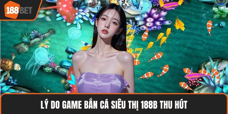 Game Bắn Cá Siêu Thị 188BET – Săn Thưởng Cực Đã Cho Bạn 2 Lý do game bắn cá siêu thị 188B thu hút