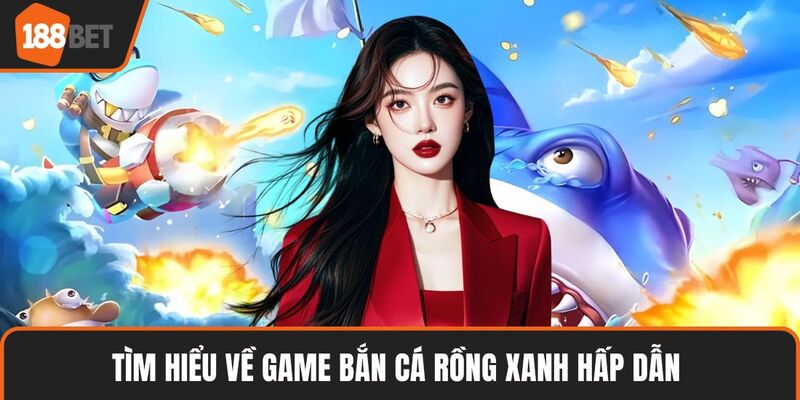 Tìm hiểu về game bắn cá Rồng Xanh hấp dẫn